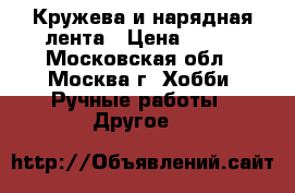 Кружева и нарядная лента › Цена ­ 300 - Московская обл., Москва г. Хобби. Ручные работы » Другое   